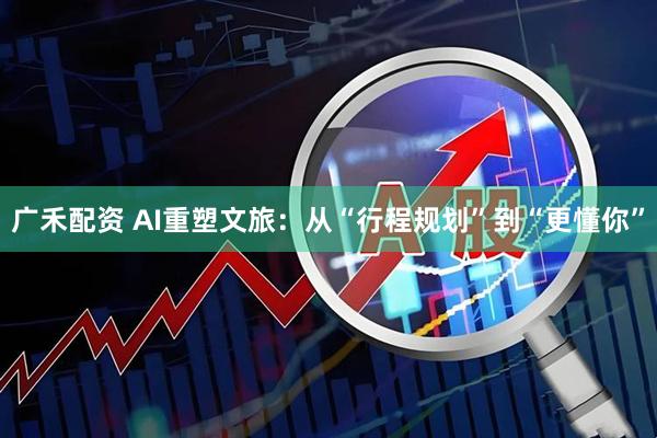 广禾配资 AI重塑文旅：从“行程规划”到“更懂你”