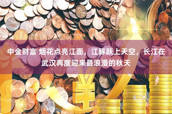 中金财富 烟花点亮江面，江豚跃上天空，长江在武汉再度迎来最浪漫的秋天