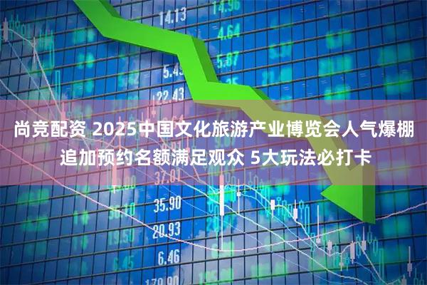尚竞配资 2025中国文化旅游产业博览会人气爆棚 追加预约名额满足观众 5大玩法必打卡