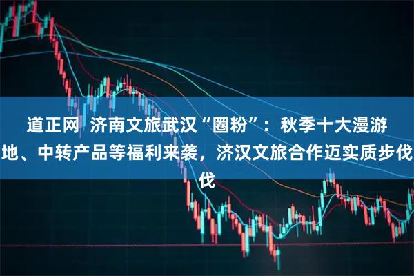 道正网  济南文旅武汉“圈粉”：秋季十大漫游地、中转产品等福利来袭，济汉文旅合作迈实质步伐