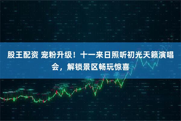 股王配资 宠粉升级！十一来日照听初光天籁演唱会，解锁景区畅玩惊喜