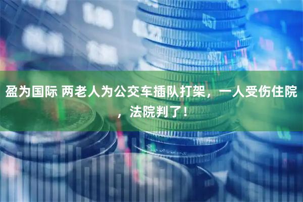 盈为国际 两老人为公交车插队打架，一人受伤住院，法院判了！