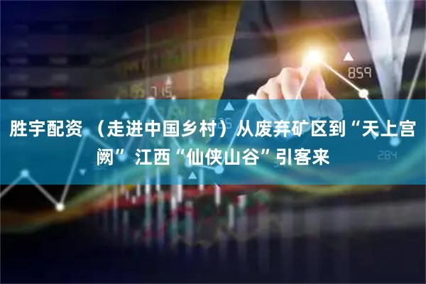 胜宇配资 （走进中国乡村）从废弃矿区到“天上宫阙” 江西“仙侠山谷”引客来