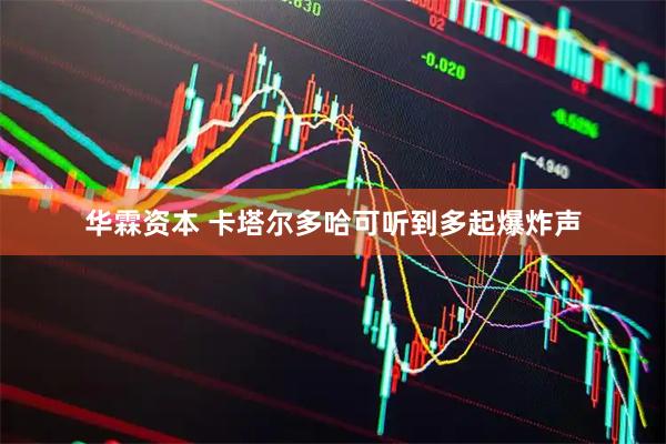 华霖资本 卡塔尔多哈可听到多起爆炸声