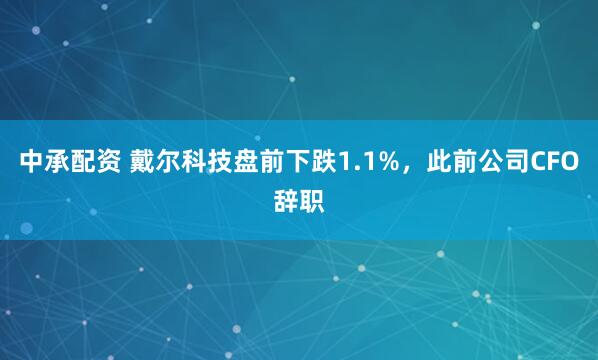 中承配资 戴尔科技盘前下跌1.1%，此前公司CFO辞职