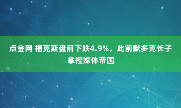 点金网 福克斯盘前下跌4.9%，此前默多克长子掌控媒体帝国