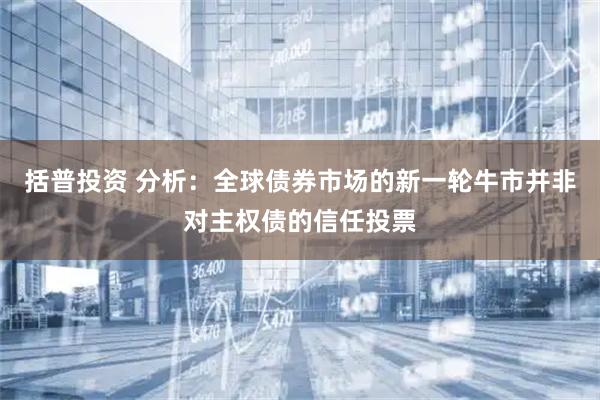 括普投资 分析：全球债券市场的新一轮牛市并非对主权债的信任投票