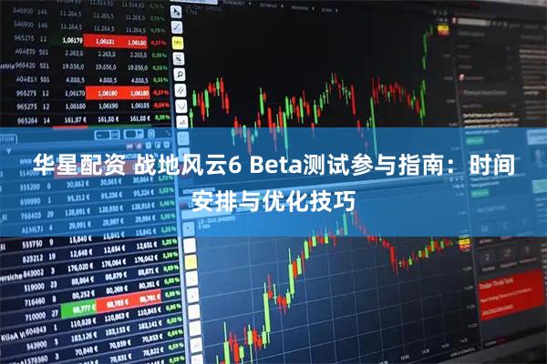 华星配资 战地风云6 Beta测试参与指南：时间安排与优化技巧