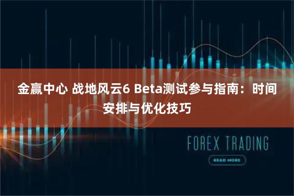 金赢中心 战地风云6 Beta测试参与指南：时间安排与优化技巧