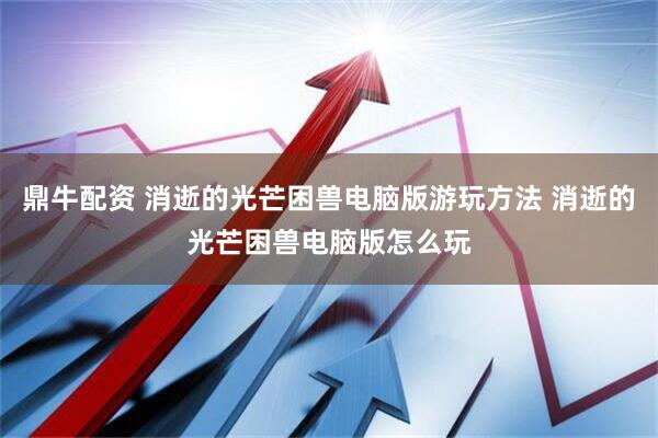 鼎牛配资 消逝的光芒困兽电脑版游玩方法 消逝的光芒困兽电脑版怎么玩