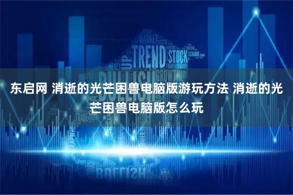 东启网 消逝的光芒困兽电脑版游玩方法 消逝的光芒困兽电脑版怎么玩