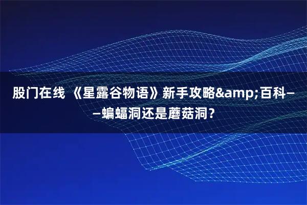 股门在线 《星露谷物语》新手攻略&百科——蝙蝠洞还是蘑菇洞？