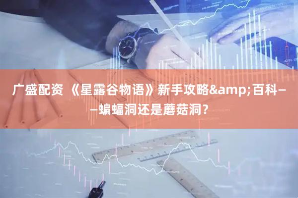广盛配资 《星露谷物语》新手攻略&百科——蝙蝠洞还是蘑菇洞？