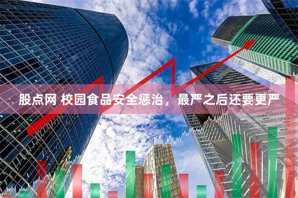 股点网 校园食品安全惩治，最严之后还要更严