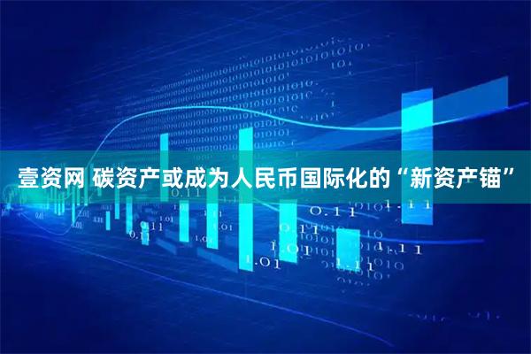 壹资网 碳资产或成为人民币国际化的“新资产锚”