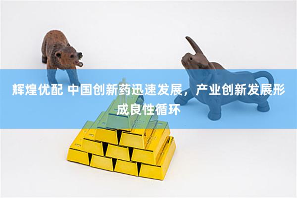 辉煌优配 中国创新药迅速发展，产业创新发展形成良性循环