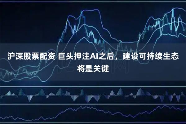 沪深股票配资 巨头押注AI之后，建设可持续生态将是关键