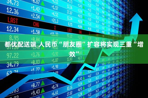 都优配送端 人民币“朋友圈”扩容将实现三重“增效”
