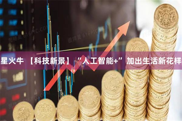 星火牛 【科技新景】 “人工智能+” 加出生活新花样