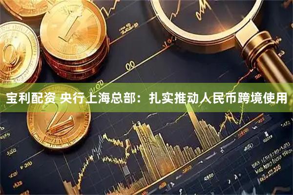 宝利配资 央行上海总部：扎实推动人民币跨境使用