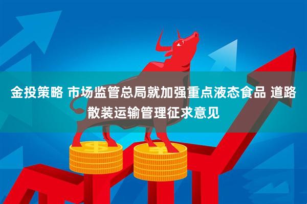 金投策略 市场监管总局就加强重点液态食品 道路散装运输管理征求意见