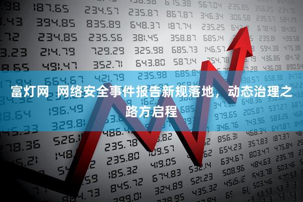 富灯网  网络安全事件报告新规落地，动态治理之路方启程