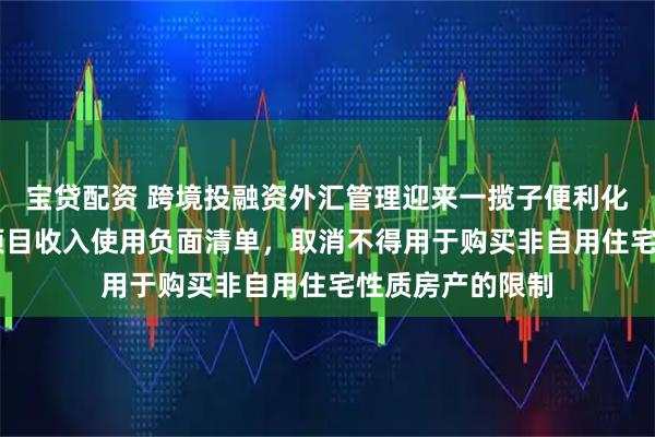 宝贷配资 跨境投融资外汇管理迎来一揽子便利化政策 缩减资本项目收入使用负面清单，取消不得用于购买非自用住宅性质房产的限制