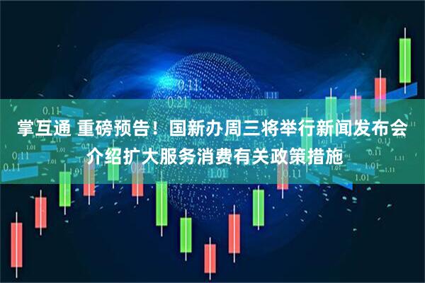 掌互通 重磅预告！国新办周三将举行新闻发布会 介绍扩大服务消费有关政策措施