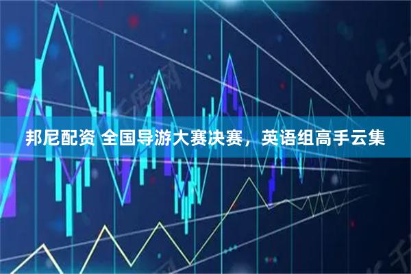 邦尼配资 全国导游大赛决赛，英语组高手云集
