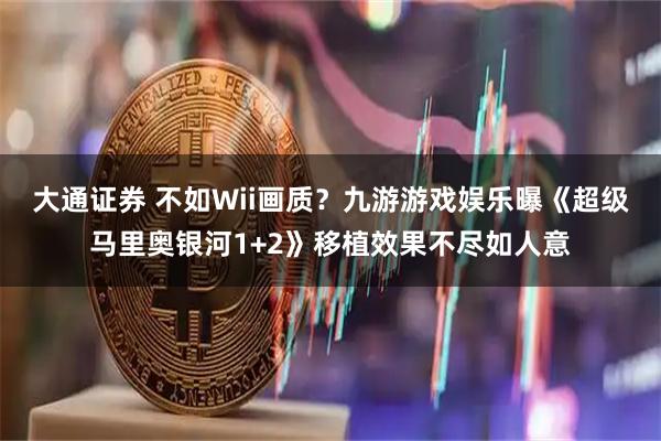 大通证券 不如Wii画质？九游游戏娱乐曝《超级马里奥银河1+2》移植效果不尽如人意