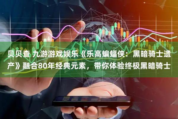 贝贝查 九游游戏娱乐《乐高蝙蝠侠：黑暗骑士遗产》融合80年经典元素，带你体验终极黑暗骑士