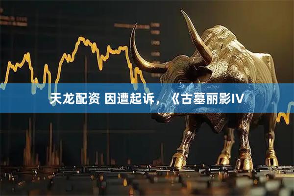 天龙配资 因遭起诉，《古墓丽影IV