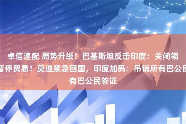 卓信速配 局势升级！巴基斯坦反击印度：关闭领空，暂停贸易！莫迪紧急回国，印度加码：吊销所有巴公民签证