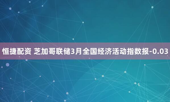 恒捷配资 芝加哥联储3月全国经济活动指数报-0.03