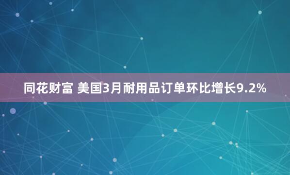 同花财富 美国3月耐用品订单环比增长9.2%