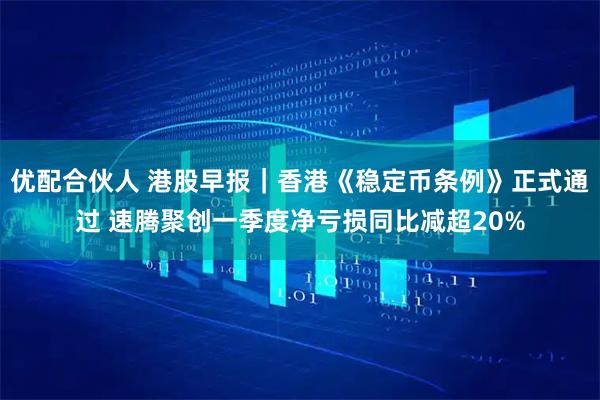 优配合伙人 港股早报｜香港《稳定币条例》正式通过 速腾聚创一季度净亏损同比减超20%