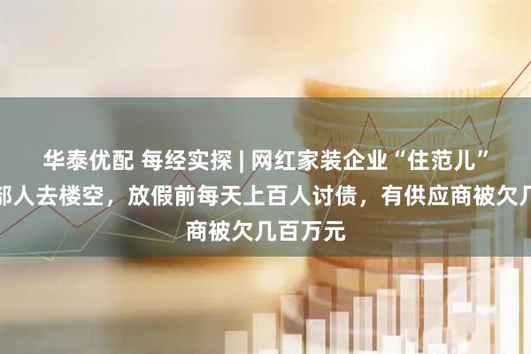 华泰优配 每经实探 | 网红家装企业“住范儿”上海总部人去楼空，放假前每天上百人讨债，有供应商被欠几百万元