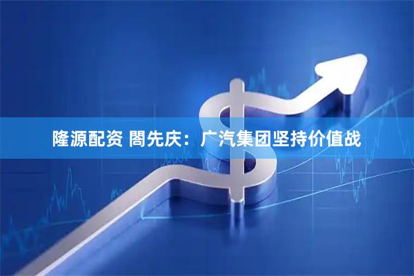 隆源配资 閤先庆：广汽集团坚持价值战