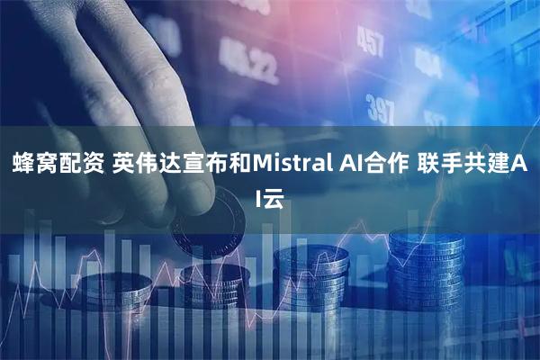 蜂窝配资 英伟达宣布和Mistral AI合作 联手共建AI云