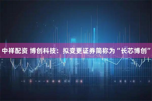 中祥配资 博创科技：拟变更证券简称为“长芯博创”