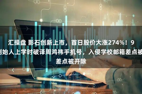 汇操盘 影石创新上市，首日股价大涨274%！90后创始人上学时破译周鸿祎手机号，入侵学校邮箱差点被开除