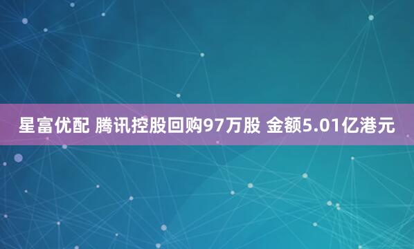 星富优配 腾讯控股回购97万股 金额5.01亿港元