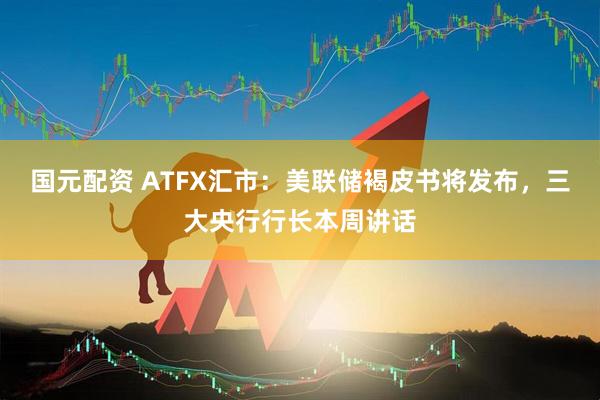 国元配资 ATFX汇市：美联储褐皮书将发布，三大央行行长本周讲话