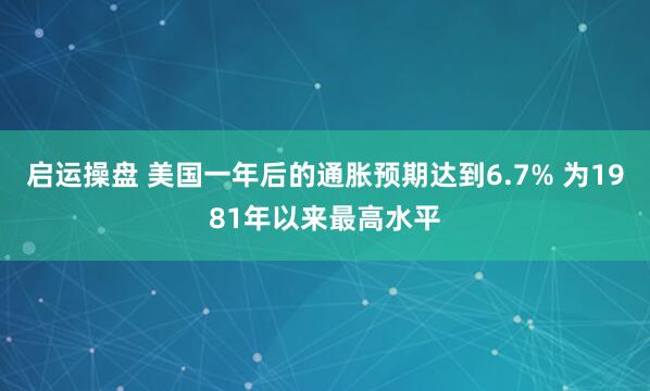 启运操盘 美国一年后的通胀预期达到6.7% 为1981年以来最高水平