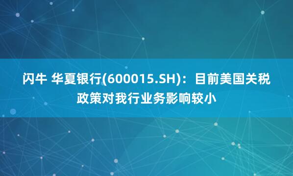 闪牛 华夏银行(600015.SH)：目前美国关税政策对我行业务影响较小