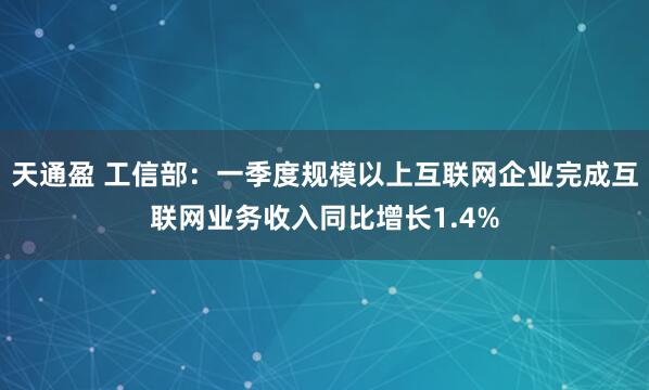 天通盈 工信部：一季度规模以上互联网企业完成互联网业务收入同比增长1.4%