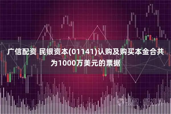 广信配资 民银资本(01141)认购及购买本金合共为1000万美元的票据
