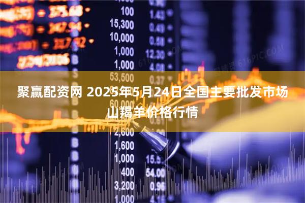 聚赢配资网 2025年5月24日全国主要批发市场山羯羊价格行情