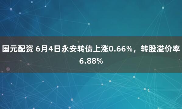 国元配资 6月4日永安转债上涨0.66%，转股溢价率6.88%