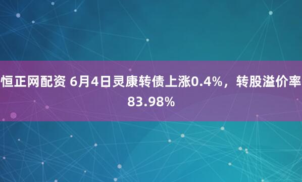 恒正网配资 6月4日灵康转债上涨0.4%，转股溢价率83.98%